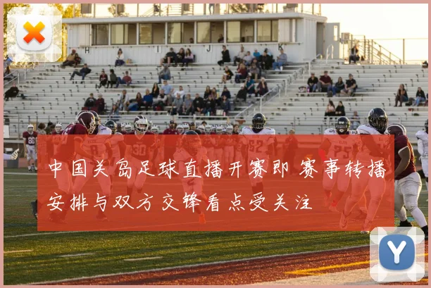 中国关岛足球直播开赛即 赛事转播安排与双方交锋看点受关注